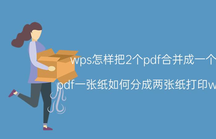 wps怎样把2个pdf合并成一个 pdf一张纸如何分成两张纸打印wps？